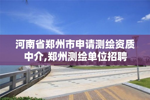 河南省鄭州市申請測繪資質中介,鄭州測繪單位招聘