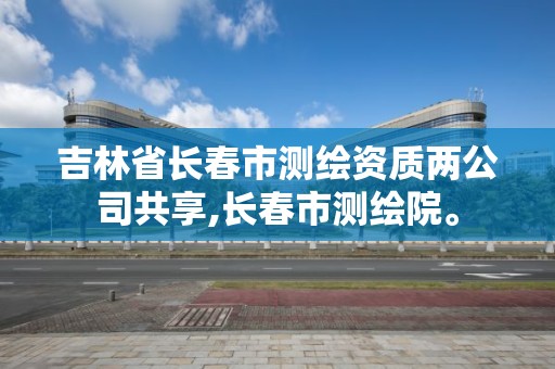 吉林省長春市測繪資質兩公司共享,長春市測繪院。