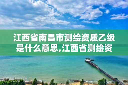 江西省南昌市測繪資質乙級是什么意思,江西省測繪資質單位公示名單。