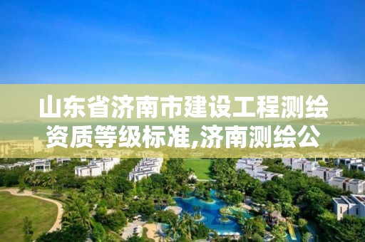 山東省濟南市建設工程測繪資質等級標準,濟南測繪公司都有哪些。