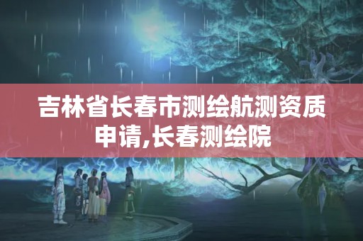 吉林省長春市測繪航測資質申請,長春測繪院