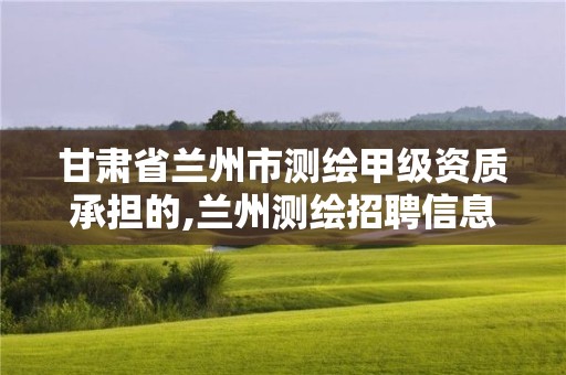 甘肅省蘭州市測繪甲級資質(zhì)承擔的,蘭州測繪招聘信息