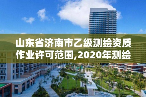 山東省濟南市乙級測繪資質作業許可范圍,2020年測繪資質乙級需要什么條件