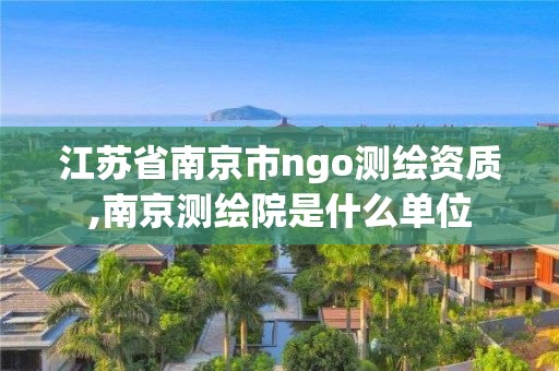 江蘇省南京市ngo測繪資質,南京測繪院是什么單位