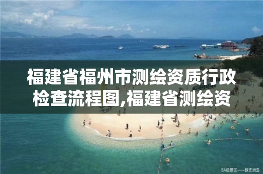 福建省福州市測繪資質行政檢查流程圖,福建省測繪資質查詢