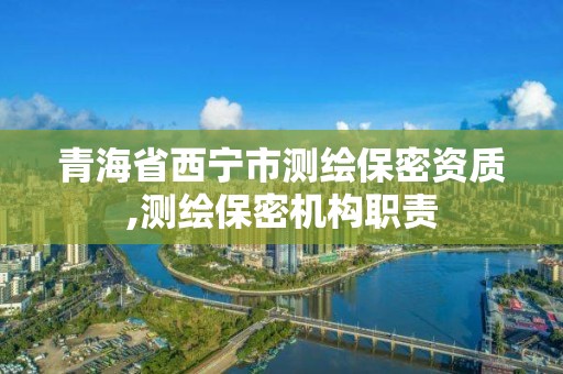 青海省西寧市測繪保密資質,測繪保密機構職責