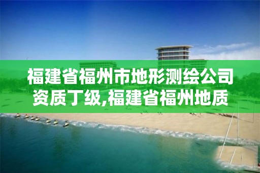 福建省福州市地形測繪公司資質(zhì)丁級,福建省福州地質(zhì)測繪院