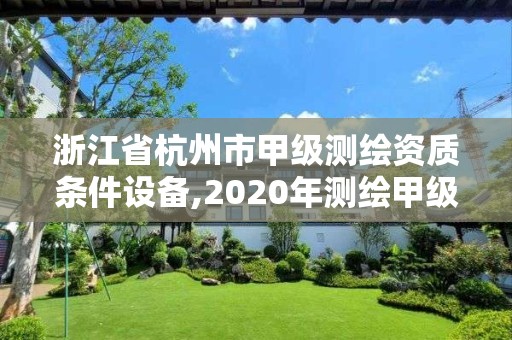 浙江省杭州市甲級測繪資質(zhì)條件設(shè)備,2020年測繪甲級資質(zhì)條件