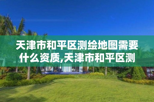 天津市和平區測繪地圖需要什么資質,天津市和平區測繪地圖需要什么資質證書。