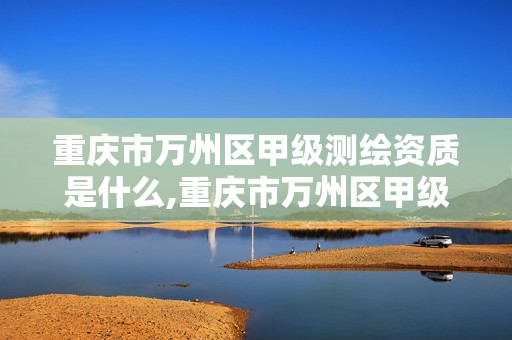 重慶市萬州區甲級測繪資質是什么,重慶市萬州區甲級測繪資質是什么單位