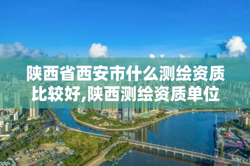 陜西省西安市什么測繪資質比較好,陜西測繪資質單位名單