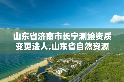 山東省濟南市長寧測繪資質變更法人,山東省自然資源廳關于延長測繪資質證書有效期的公告