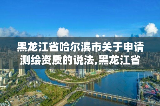 黑龍江省哈爾濱市關(guān)于申請測繪資質(zhì)的說法,黑龍江省哈爾濱市測繪局。