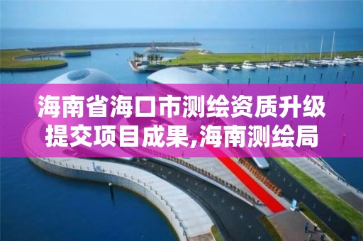 海南省海口市測繪資質升級提交項目成果,海南測繪局地址