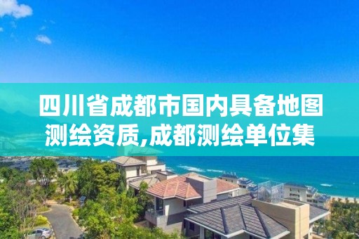 四川省成都市國(guó)內(nèi)具備地圖測(cè)繪資質(zhì),成都測(cè)繪單位集中在哪些地方