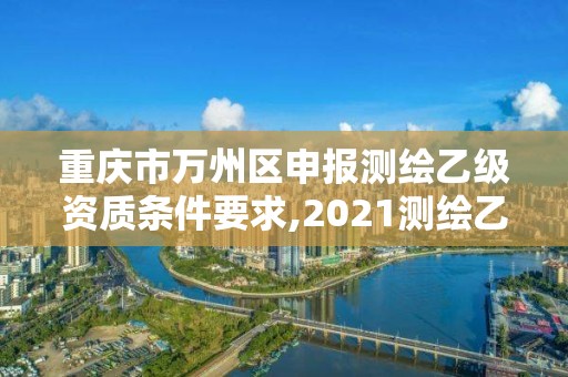 重慶市萬州區申報測繪乙級資質條件要求,2021測繪乙級資質要求。