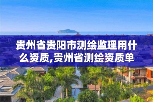 貴州省貴陽市測繪監(jiān)理用什么資質(zhì),貴州省測繪資質(zhì)單位