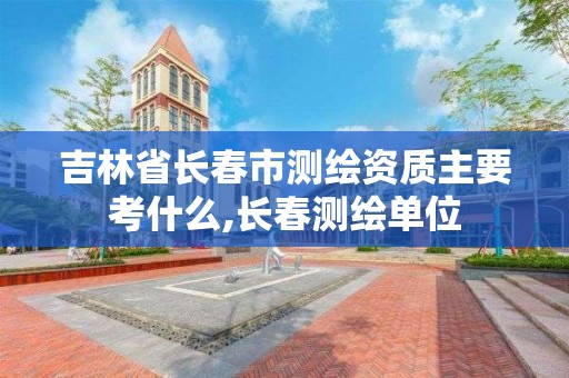 吉林省長春市測繪資質主要考什么,長春測繪單位