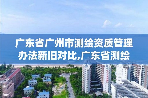 廣東省廣州市測繪資質管理辦法新舊對比,廣東省測繪資質管理系統。