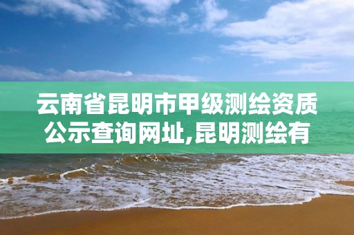 云南省昆明市甲級測繪資質公示查詢網址,昆明測繪有限公司