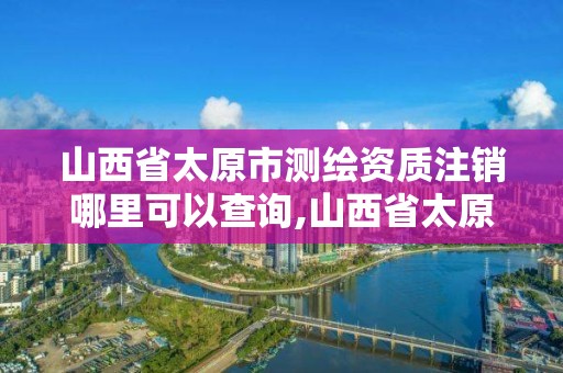 山西省太原市測繪資質注銷哪里可以查詢,山西省太原市測繪資質注銷哪里可以查詢到。