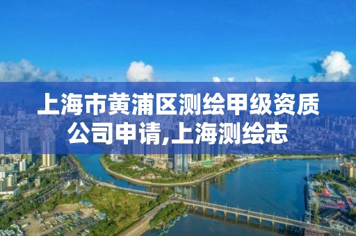 上海市黃浦區測繪甲級資質公司申請,上海測繪志