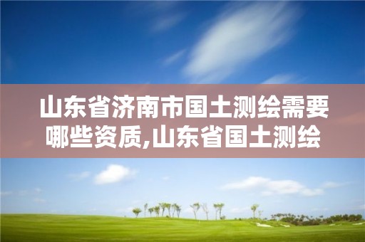 山東省濟南市國土測繪需要哪些資質(zhì),山東省國土測繪院工資待遇