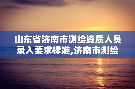 山東省濟南市測繪資質人員錄入要求標準,濟南市測繪收費標準