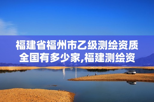 福建省福州市乙級測繪資質全國有多少家,福建測繪資質公司。