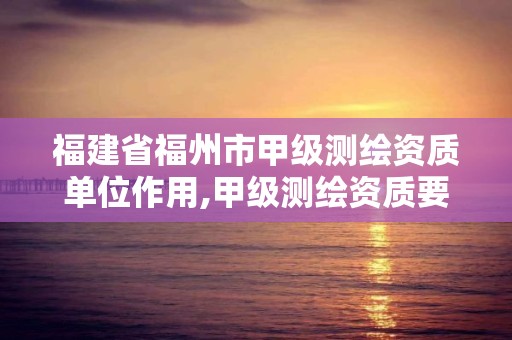 福建省福州市甲級(jí)測(cè)繪資質(zhì)單位作用,甲級(jí)測(cè)繪資質(zhì)要求。