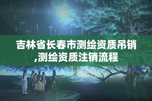 吉林省長春市測繪資質(zhì)吊銷,測繪資質(zhì)注銷流程