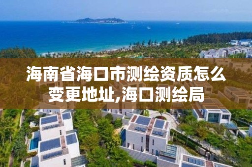 海南省海口市測繪資質怎么變更地址,海口測繪局