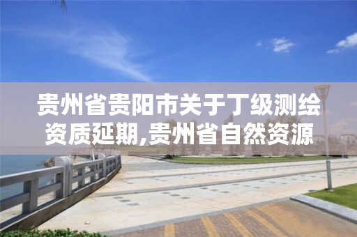 貴州省貴陽市關(guān)于丁級測繪資質(zhì)延期,貴州省自然資源廳關(guān)于測繪資質(zhì)延長