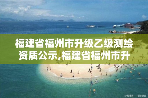 福建省福州市升級(jí)乙級(jí)測(cè)繪資質(zhì)公示,福建省福州市升級(jí)乙級(jí)測(cè)繪資質(zhì)公示。