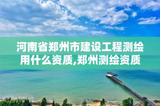 河南省鄭州市建設工程測繪用什么資質,鄭州測繪資質代辦