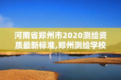 河南省鄭州市2020測繪資質最新標準,鄭州測繪學校官網河南省測繪職業學院。