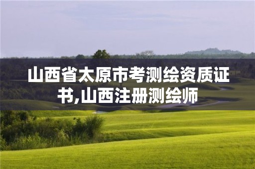 山西省太原市考測繪資質(zhì)證書,山西注冊測繪師