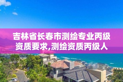 吉林省長春市測繪專業丙級資質要求,測繪資質丙級人員要求