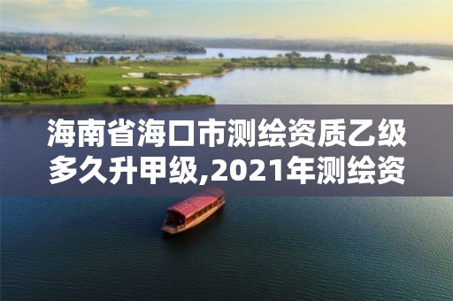 海南省?？谑袦y繪資質乙級多久升甲級,2021年測繪資質乙級人員要求