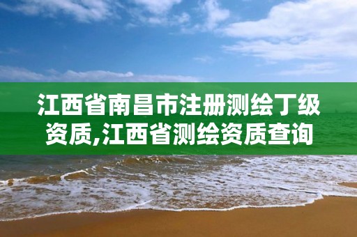 江西省南昌市注冊測繪丁級資質(zhì),江西省測繪資質(zhì)查詢