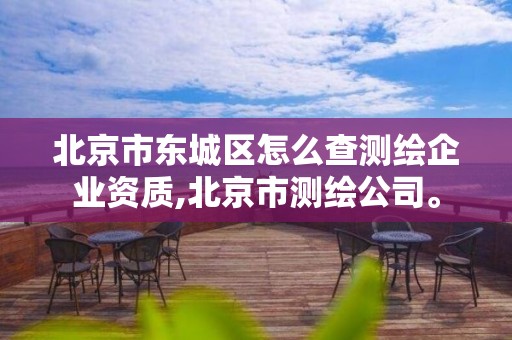 北京市東城區怎么查測繪企業資質,北京市測繪公司。