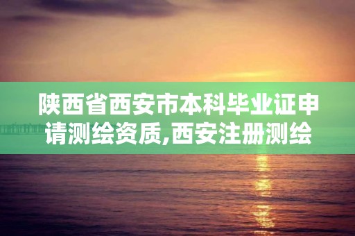 陜西省西安市本科畢業證申請測繪資質,西安注冊測繪師招聘信息。