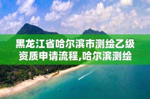 黑龍江省哈爾濱市測繪乙級資質申請流程,哈爾濱測繪招聘