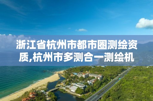 浙江省杭州市都市圈測繪資質,杭州市多測合一測繪機構名單