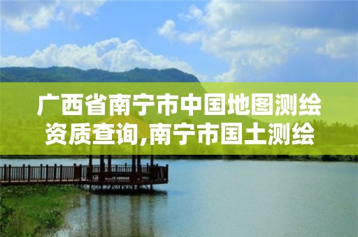 廣西省南寧市中國地圖測繪資質查詢,南寧市國土測繪地理信息中心招聘。