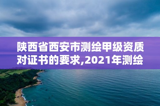 陜西省西安市測繪甲級資質對證書的要求,2021年測繪甲級資質申報條件。