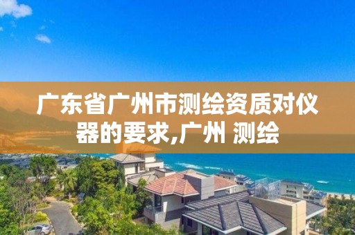 廣東省廣州市測繪資質對儀器的要求,廣州 測繪