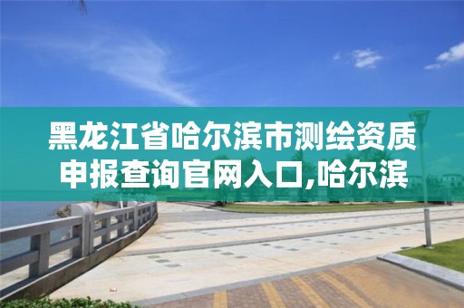 黑龍江省哈爾濱市測繪資質申報查詢官網入口,哈爾濱測繪局電話。