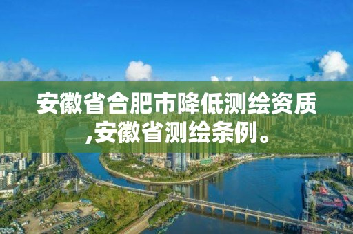 安徽省合肥市降低測繪資質,安徽省測繪條例。