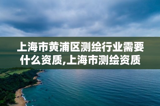 上海市黃浦區(qū)測繪行業(yè)需要什么資質(zhì),上海市測繪資質(zhì)單位名單